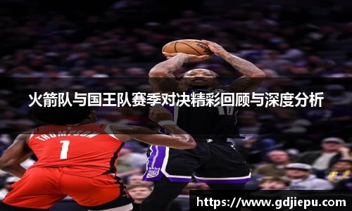 v66官方网站火箭队与国王队赛季对决精彩回顾与深度分析