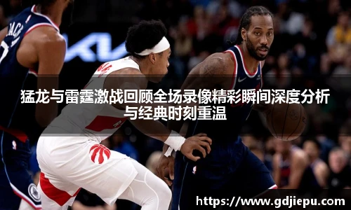 猛龙与雷霆激战回顾全场录像精彩瞬间深度分析与经典时刻重温